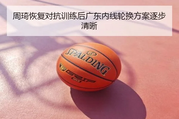 周琦恢复对抗训练后广东内线轮换方案逐步清晰